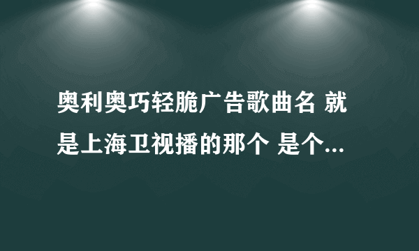 奥利奥巧轻脆广告歌曲名 就是上海卫视播的那个 是个女的唱的 中文的 求大神