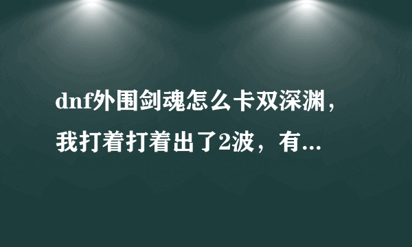 dnf外围剑魂怎么卡双深渊，我打着打着出了2波，有时候卡出来了，有时候没？？？