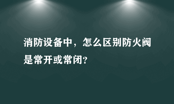 消防设备中，怎么区别防火阀是常开或常闭？