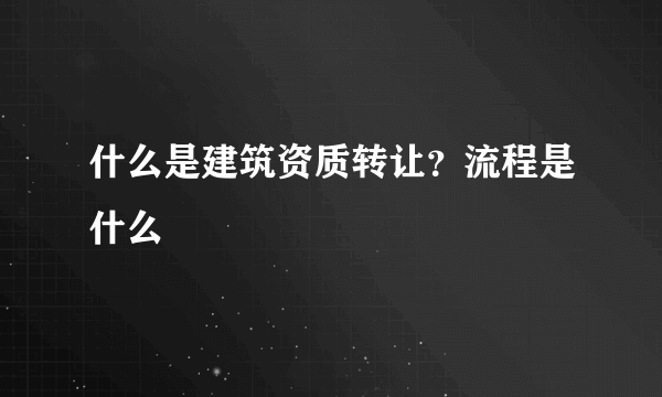 什么是建筑资质转让？流程是什么