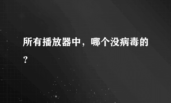 所有播放器中，哪个没病毒的？