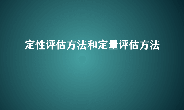 定性评估方法和定量评估方法