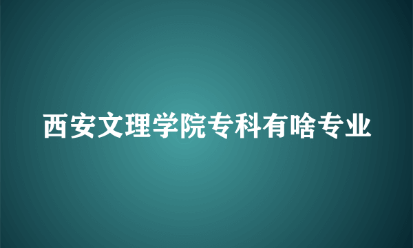 西安文理学院专科有啥专业