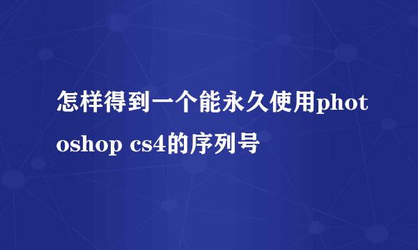 怎样得到一个能永久使用photoshop cs4的序列号