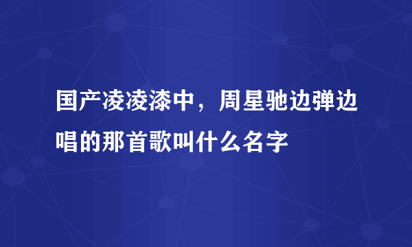 国产凌凌漆中，周星驰边弹边唱的那首歌叫什么名字