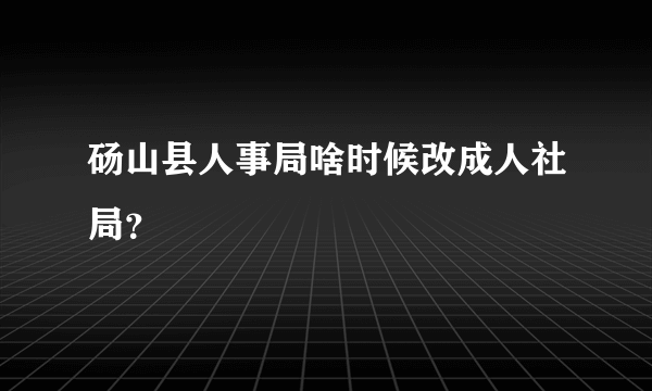 砀山县人事局啥时候改成人社局？