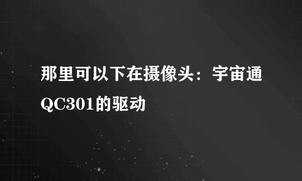 那里可以下在摄像头：宇宙通QC301的驱动