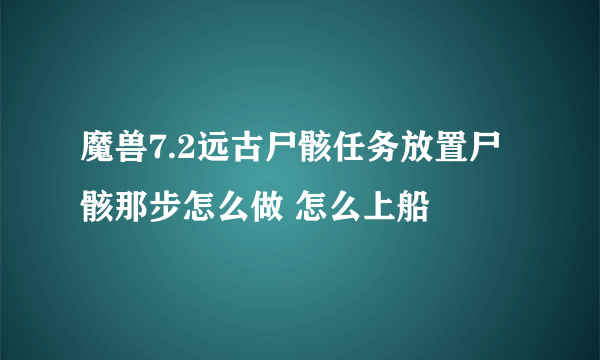 魔兽7.2远古尸骸任务放置尸骸那步怎么做 怎么上船