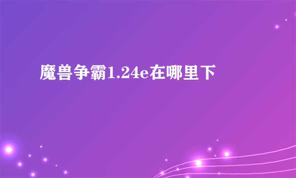 魔兽争霸1.24e在哪里下