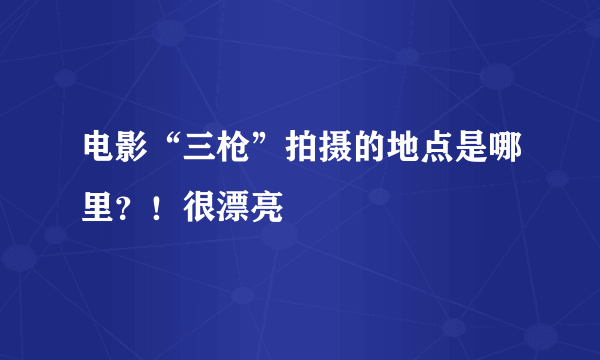 电影“三枪”拍摄的地点是哪里？！很漂亮