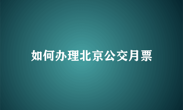 如何办理北京公交月票