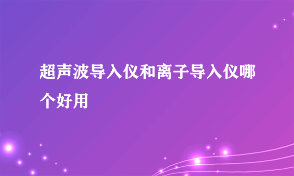 超声波导入仪和离子导入仪哪个好用