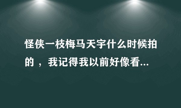 怪侠一枝梅马天宇什么时候拍的 ，我记得我以前好像看过，可是我朋友说是才出来的我就想知道以前是否有