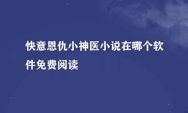 快意恩仇小神医小说在哪个软件免费阅读