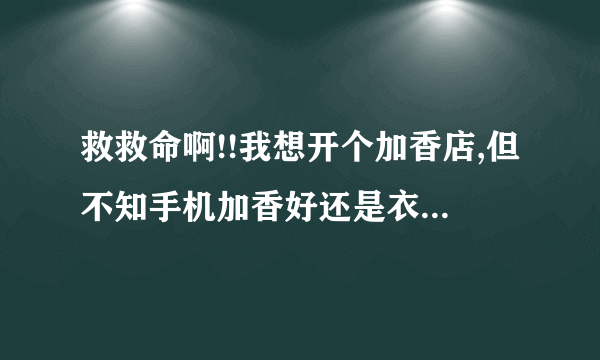 救救命啊!!我想开个加香店,但不知手机加香好还是衣服加香好