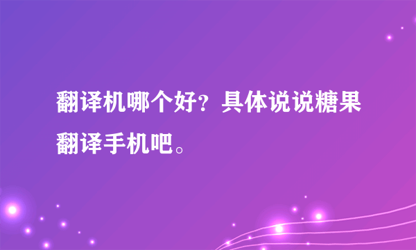 翻译机哪个好？具体说说糖果翻译手机吧。