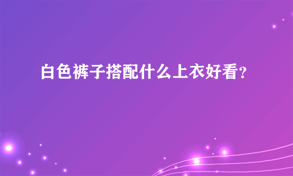 白色裤子搭配什么上衣好看？