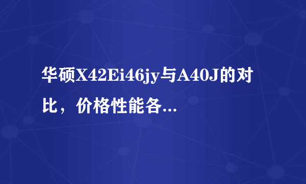 华硕X42Ei46jy与A40J的对比，价格性能各方面对比，求大神指教！！！