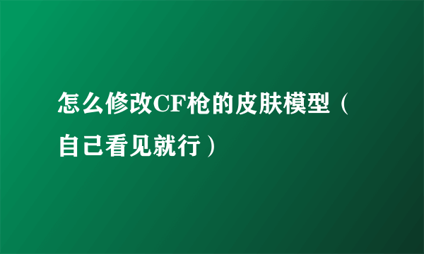 怎么修改CF枪的皮肤模型（自己看见就行）