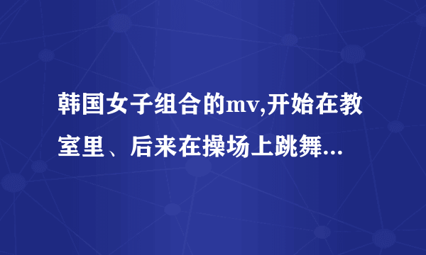 韩国女子组合的mv,开始在教室里、后来在操场上跳舞,人很多的。。好像还有个小姑娘边嚼口香糖边跳。。