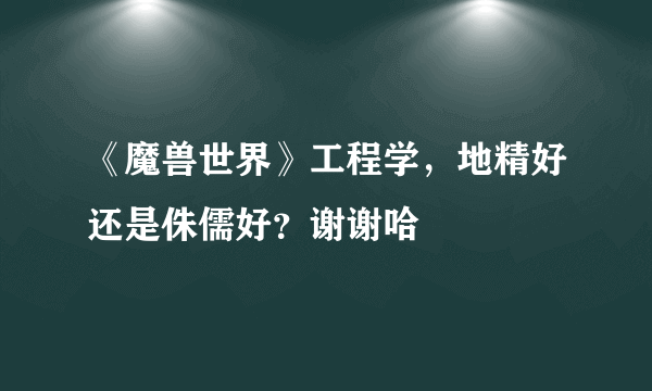 《魔兽世界》工程学，地精好还是侏儒好？谢谢哈