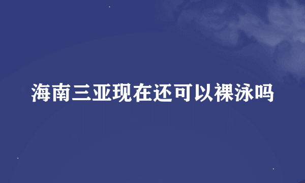 海南三亚现在还可以裸泳吗