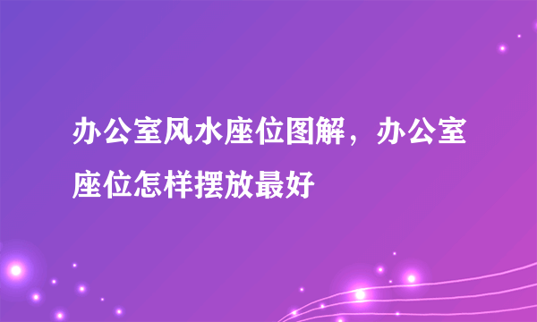 办公室风水座位图解，办公室座位怎样摆放最好