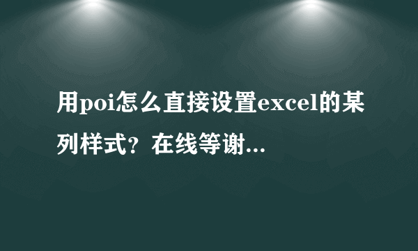 用poi怎么直接设置excel的某列样式？在线等谢谢，QQ问问积分也可全部给出