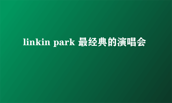 linkin park 最经典的演唱会