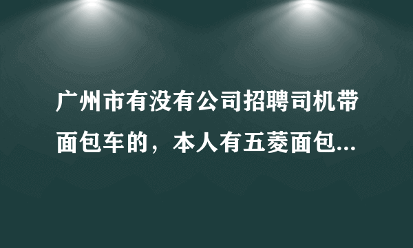 广州市有没有公司招聘司机带面包车的，本人有五菱面包车，可以帮人送货