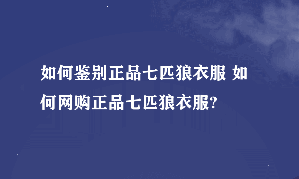 如何鉴别正品七匹狼衣服 如何网购正品七匹狼衣服?