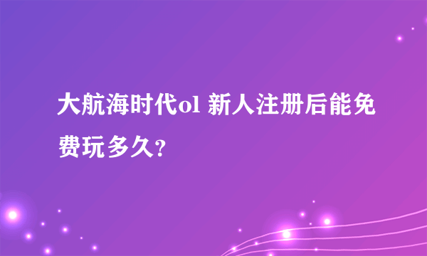 大航海时代ol 新人注册后能免费玩多久？