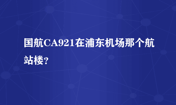 国航CA921在浦东机场那个航站楼？