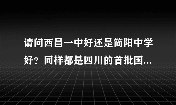 请问西昌一中好还是简阳中学好？同样都是四川的首批国重，哪边的师资力量和教育环境结合上线率评价吧，最