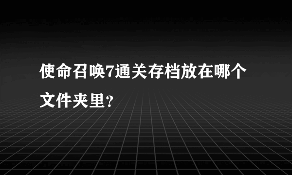 使命召唤7通关存档放在哪个文件夹里？