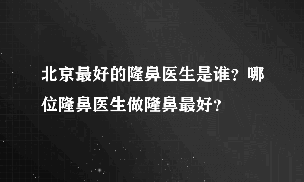 北京最好的隆鼻医生是谁？哪位隆鼻医生做隆鼻最好？