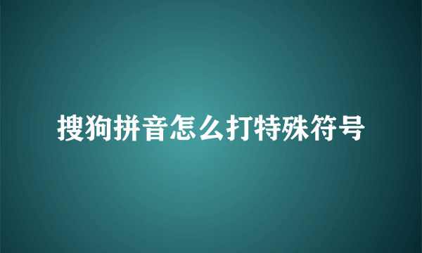 搜狗拼音怎么打特殊符号