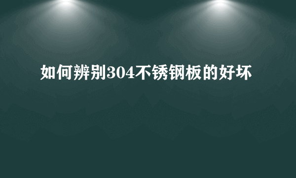 如何辨别304不锈钢板的好坏