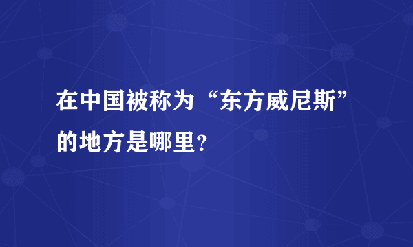 在中国被称为“东方威尼斯”的地方是哪里？