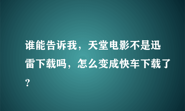 谁能告诉我，天堂电影不是迅雷下载吗，怎么变成快车下载了？