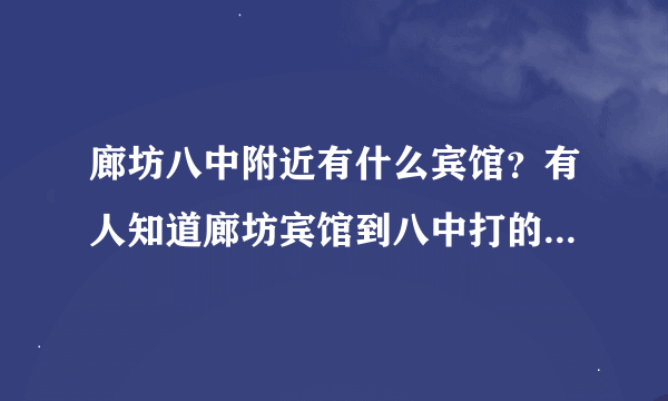 廊坊八中附近有什么宾馆？有人知道廊坊宾馆到八中打的多少钱，多长时间吗？麻烦热心心人告知一下，谢谢！