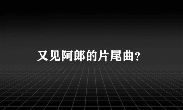 又见阿郎的片尾曲？