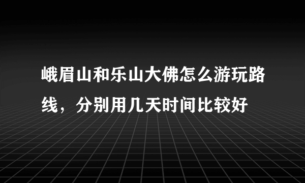 峨眉山和乐山大佛怎么游玩路线，分别用几天时间比较好