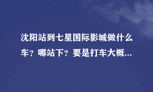 沈阳站到七星国际影城做什么车？哪站下？要是打车大概多少钱？