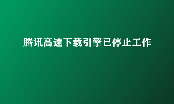 腾讯高速下载引擎已停止工作