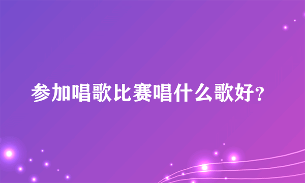 参加唱歌比赛唱什么歌好？