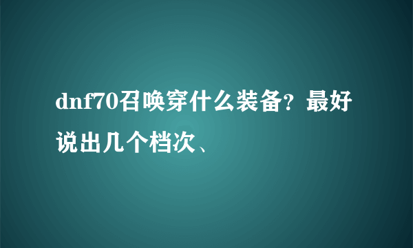 dnf70召唤穿什么装备？最好说出几个档次、