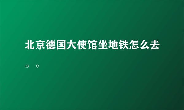 北京德国大使馆坐地铁怎么去。。