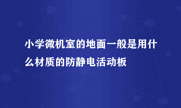 小学微机室的地面一般是用什么材质的防静电活动板