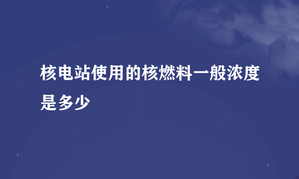 核电站使用的核燃料一般浓度是多少